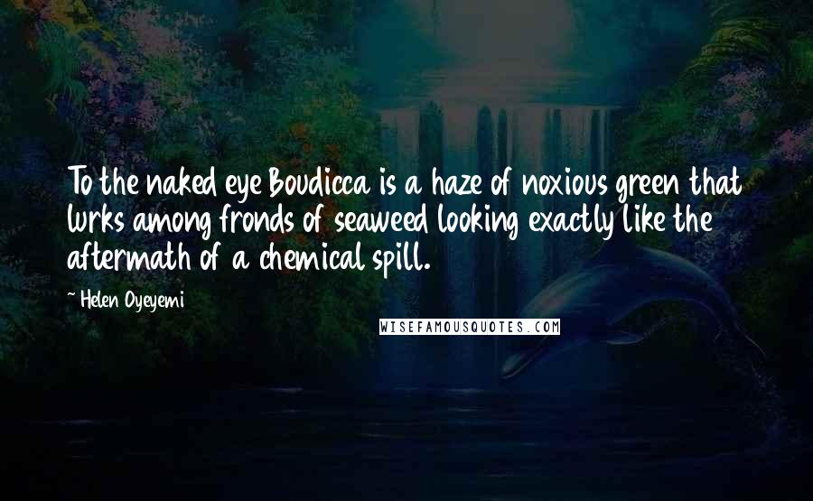 Helen Oyeyemi Quotes: To the naked eye Boudicca is a haze of noxious green that lurks among fronds of seaweed looking exactly like the aftermath of a chemical spill.