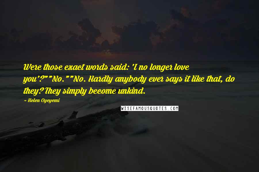 Helen Oyeyemi Quotes: Were those exact words said: 'I no longer love you'?""No.""No. Hardly anybody ever says it like that, do they? They simply become unkind.