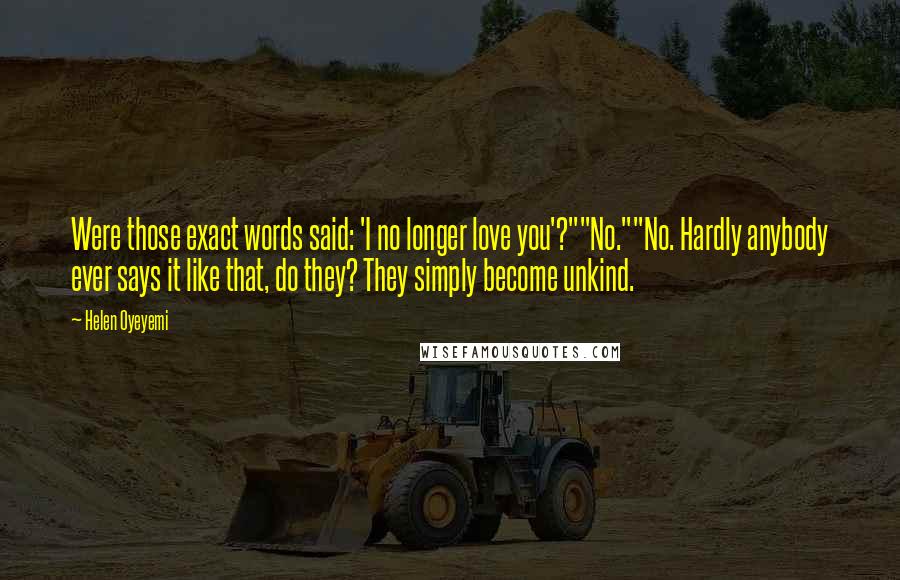 Helen Oyeyemi Quotes: Were those exact words said: 'I no longer love you'?""No.""No. Hardly anybody ever says it like that, do they? They simply become unkind.