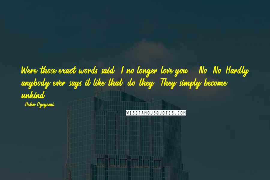 Helen Oyeyemi Quotes: Were those exact words said: 'I no longer love you'?""No.""No. Hardly anybody ever says it like that, do they? They simply become unkind.