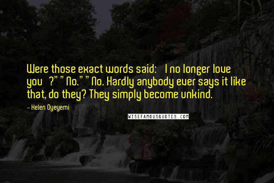 Helen Oyeyemi Quotes: Were those exact words said: 'I no longer love you'?""No.""No. Hardly anybody ever says it like that, do they? They simply become unkind.