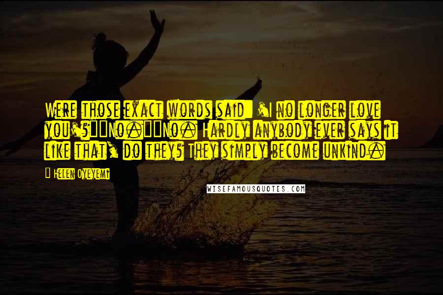 Helen Oyeyemi Quotes: Were those exact words said: 'I no longer love you'?""No.""No. Hardly anybody ever says it like that, do they? They simply become unkind.