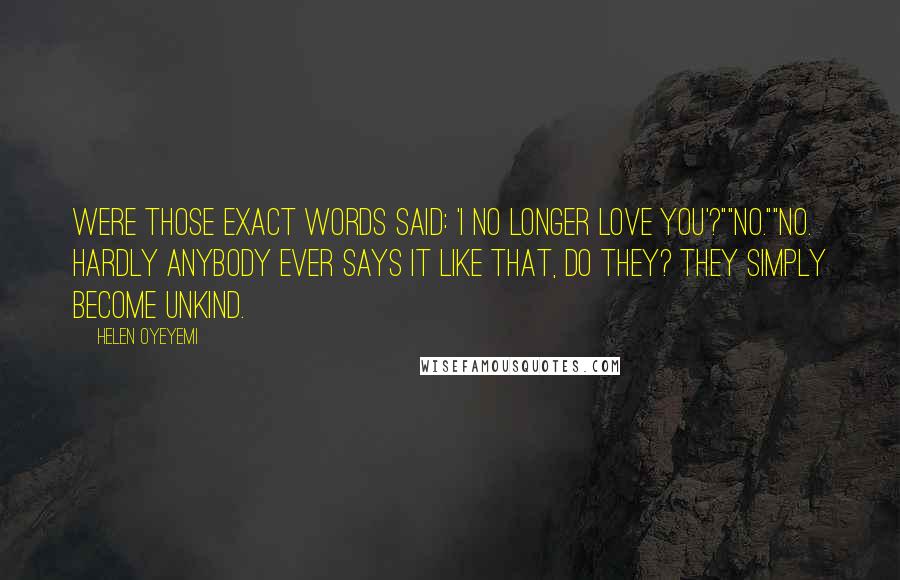 Helen Oyeyemi Quotes: Were those exact words said: 'I no longer love you'?""No.""No. Hardly anybody ever says it like that, do they? They simply become unkind.