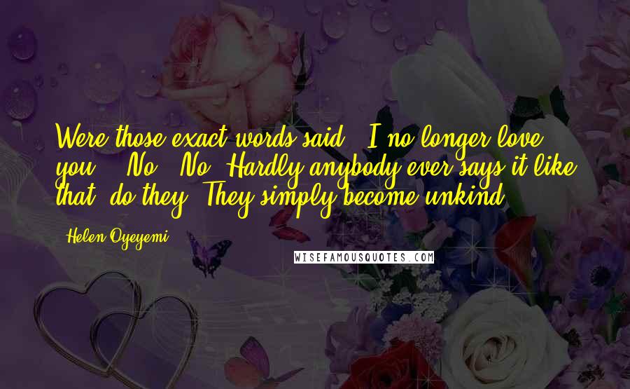 Helen Oyeyemi Quotes: Were those exact words said: 'I no longer love you'?""No.""No. Hardly anybody ever says it like that, do they? They simply become unkind.