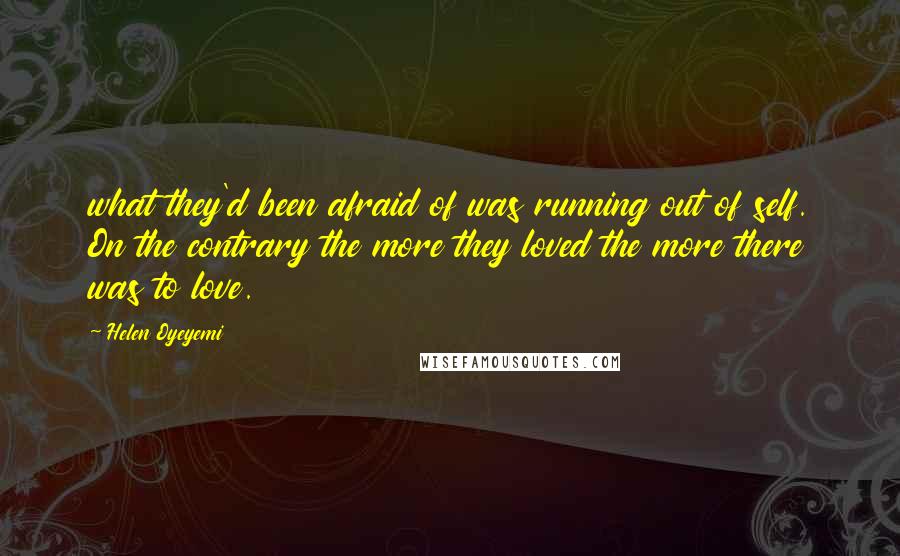 Helen Oyeyemi Quotes: what they'd been afraid of was running out of self. On the contrary the more they loved the more there was to love.