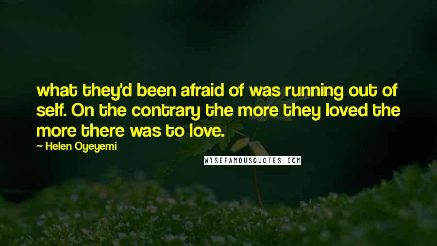 Helen Oyeyemi Quotes: what they'd been afraid of was running out of self. On the contrary the more they loved the more there was to love.