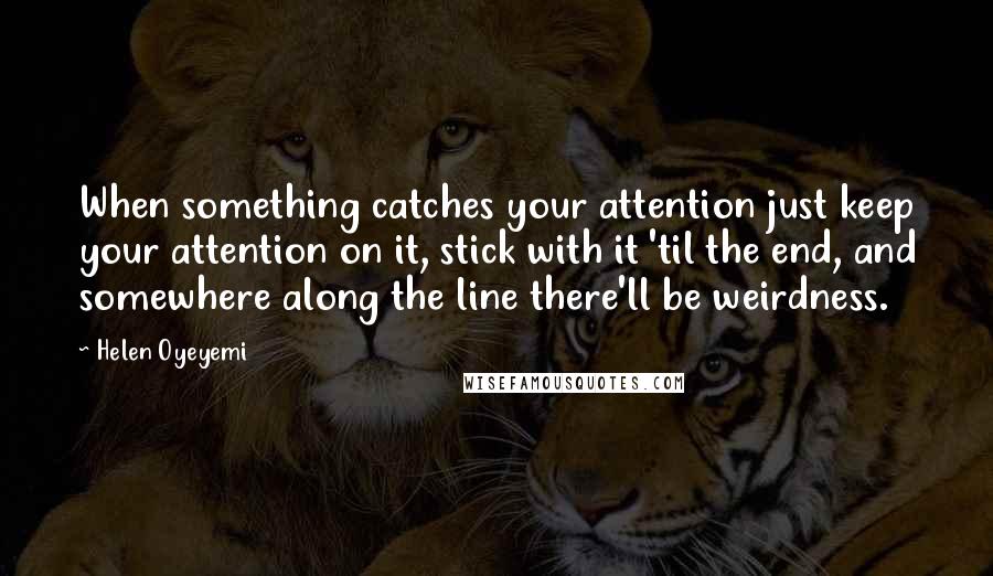 Helen Oyeyemi Quotes: When something catches your attention just keep your attention on it, stick with it 'til the end, and somewhere along the line there'll be weirdness.