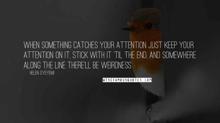 Helen Oyeyemi Quotes: When something catches your attention just keep your attention on it, stick with it 'til the end, and somewhere along the line there'll be weirdness.