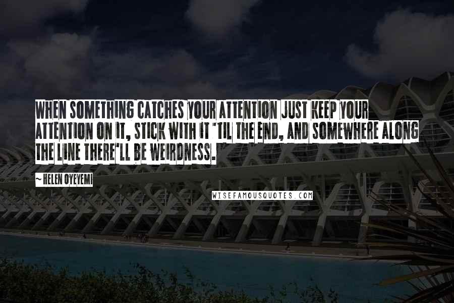 Helen Oyeyemi Quotes: When something catches your attention just keep your attention on it, stick with it 'til the end, and somewhere along the line there'll be weirdness.