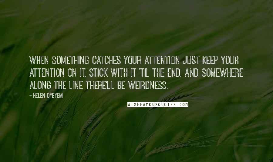Helen Oyeyemi Quotes: When something catches your attention just keep your attention on it, stick with it 'til the end, and somewhere along the line there'll be weirdness.