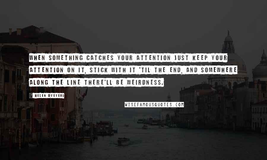 Helen Oyeyemi Quotes: When something catches your attention just keep your attention on it, stick with it 'til the end, and somewhere along the line there'll be weirdness.