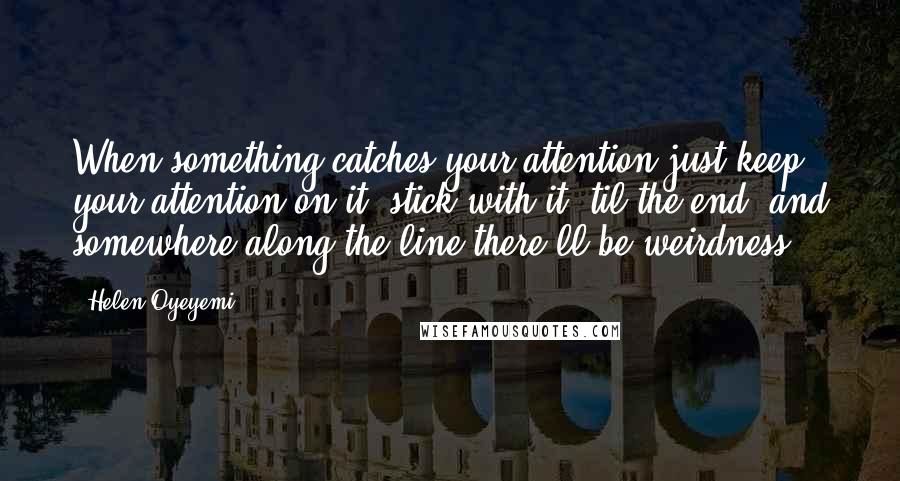 Helen Oyeyemi Quotes: When something catches your attention just keep your attention on it, stick with it 'til the end, and somewhere along the line there'll be weirdness.