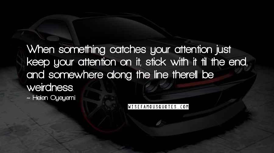 Helen Oyeyemi Quotes: When something catches your attention just keep your attention on it, stick with it 'til the end, and somewhere along the line there'll be weirdness.