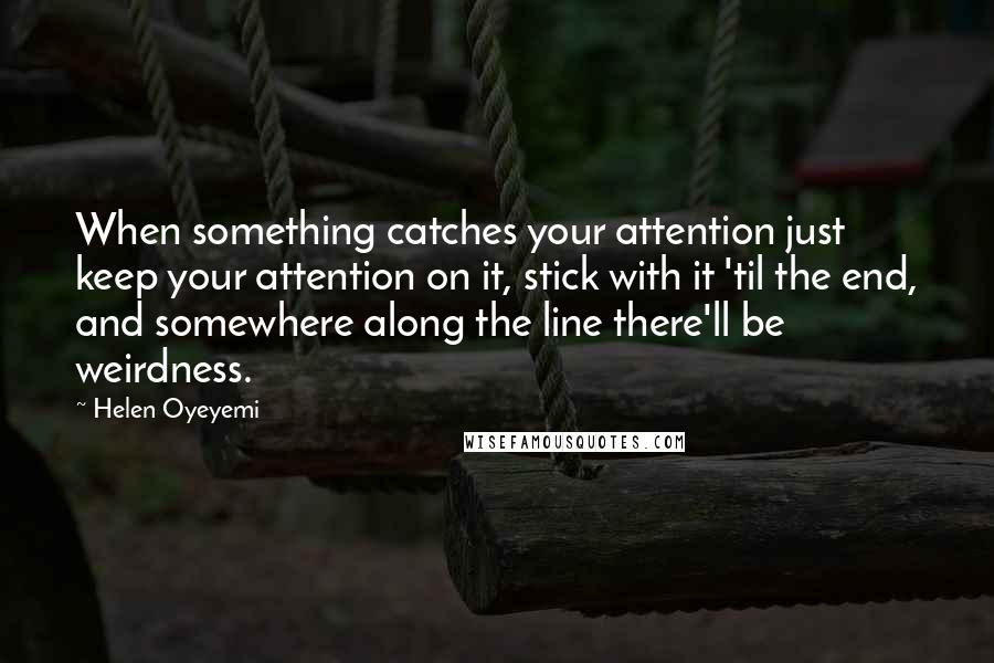 Helen Oyeyemi Quotes: When something catches your attention just keep your attention on it, stick with it 'til the end, and somewhere along the line there'll be weirdness.