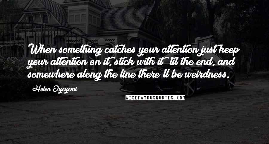 Helen Oyeyemi Quotes: When something catches your attention just keep your attention on it, stick with it 'til the end, and somewhere along the line there'll be weirdness.