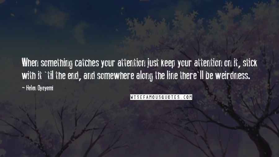 Helen Oyeyemi Quotes: When something catches your attention just keep your attention on it, stick with it 'til the end, and somewhere along the line there'll be weirdness.