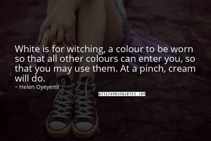 Helen Oyeyemi Quotes: White is for witching, a colour to be worn so that all other colours can enter you, so that you may use them. At a pinch, cream will do.