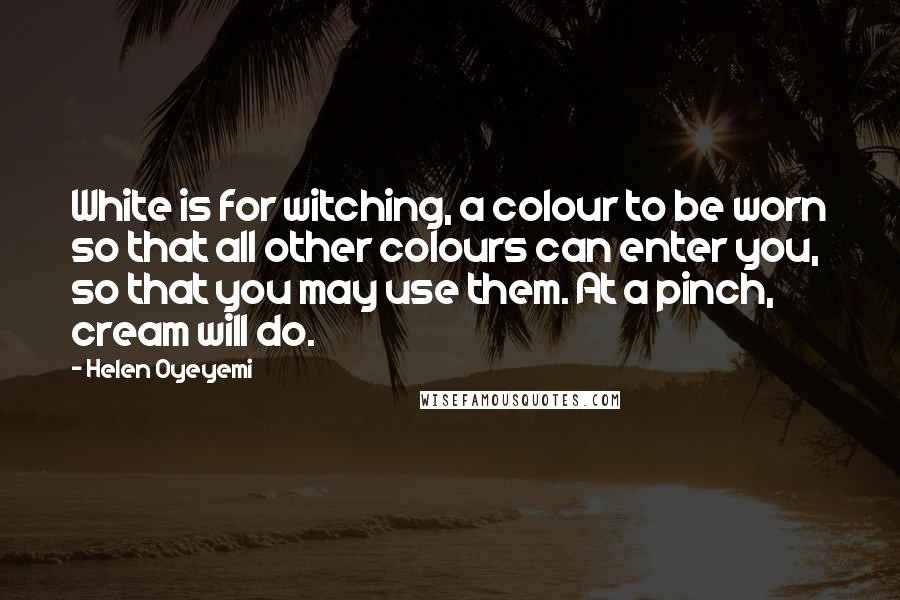 Helen Oyeyemi Quotes: White is for witching, a colour to be worn so that all other colours can enter you, so that you may use them. At a pinch, cream will do.