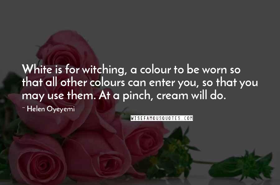 Helen Oyeyemi Quotes: White is for witching, a colour to be worn so that all other colours can enter you, so that you may use them. At a pinch, cream will do.