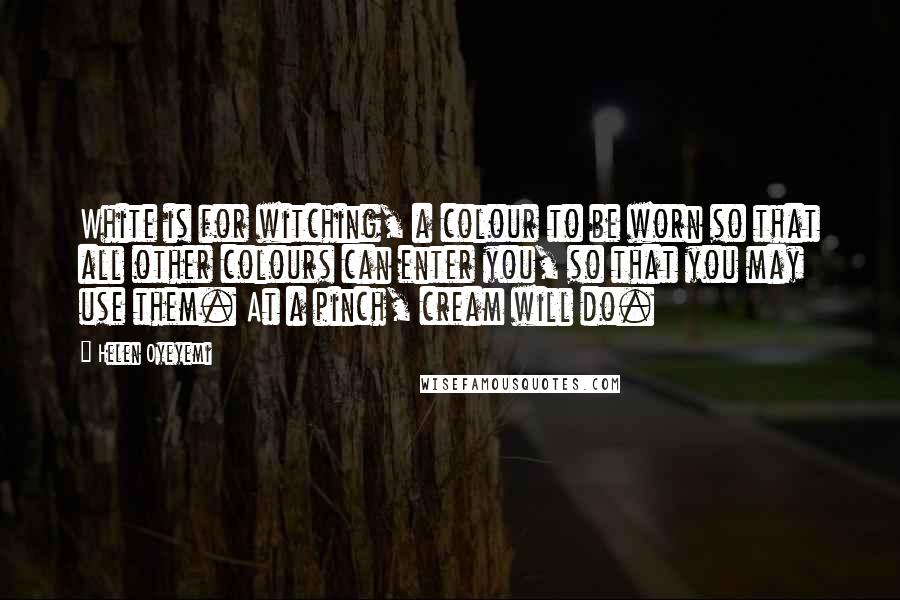 Helen Oyeyemi Quotes: White is for witching, a colour to be worn so that all other colours can enter you, so that you may use them. At a pinch, cream will do.