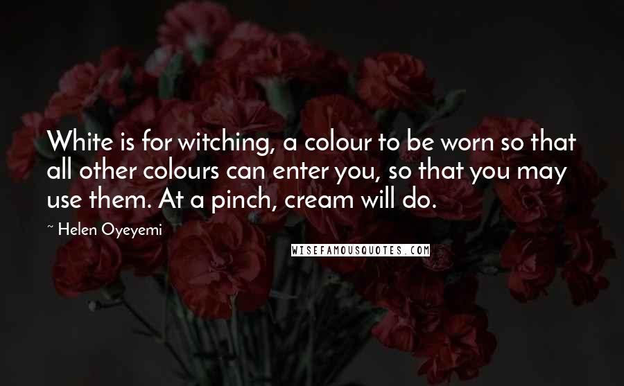 Helen Oyeyemi Quotes: White is for witching, a colour to be worn so that all other colours can enter you, so that you may use them. At a pinch, cream will do.