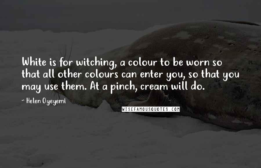 Helen Oyeyemi Quotes: White is for witching, a colour to be worn so that all other colours can enter you, so that you may use them. At a pinch, cream will do.