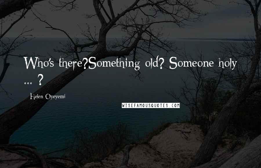 Helen Oyeyemi Quotes: Who's there?Something old? Someone holy ... ?