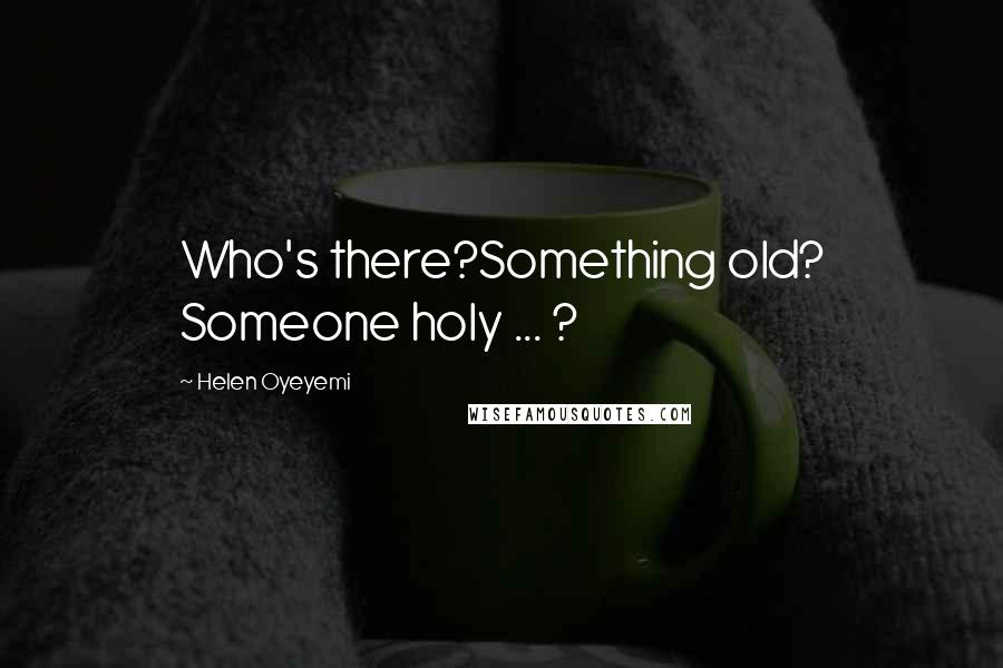 Helen Oyeyemi Quotes: Who's there?Something old? Someone holy ... ?