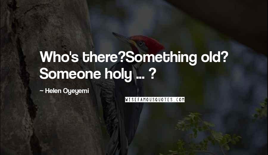 Helen Oyeyemi Quotes: Who's there?Something old? Someone holy ... ?