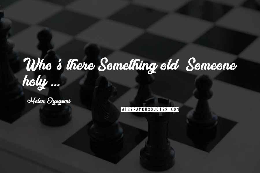 Helen Oyeyemi Quotes: Who's there?Something old? Someone holy ... ?