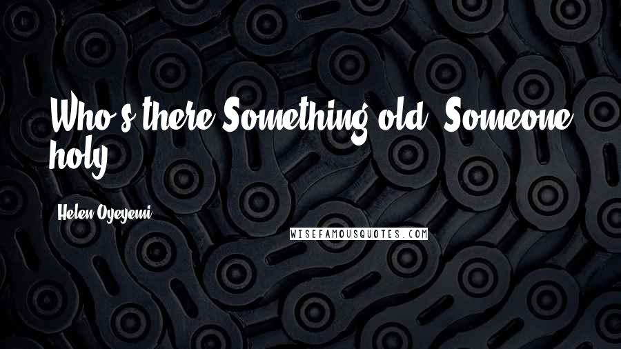 Helen Oyeyemi Quotes: Who's there?Something old? Someone holy ... ?