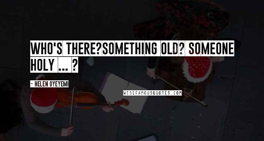 Helen Oyeyemi Quotes: Who's there?Something old? Someone holy ... ?