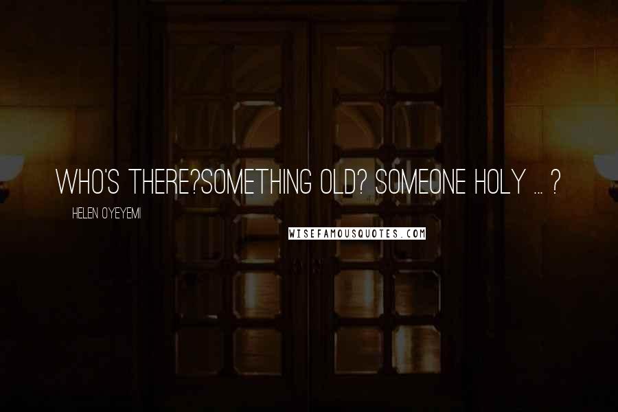 Helen Oyeyemi Quotes: Who's there?Something old? Someone holy ... ?