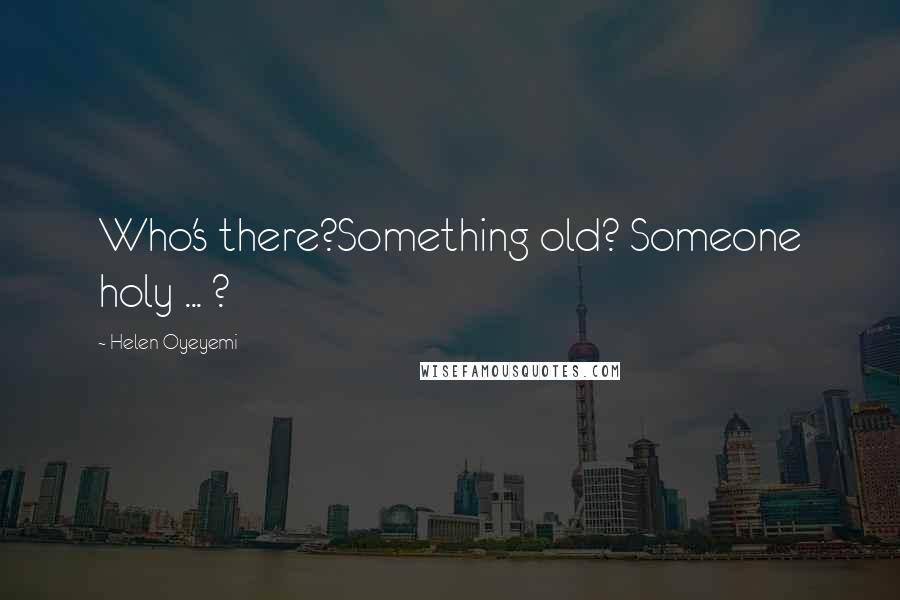 Helen Oyeyemi Quotes: Who's there?Something old? Someone holy ... ?