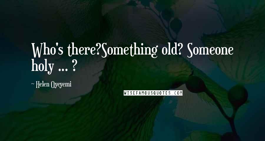 Helen Oyeyemi Quotes: Who's there?Something old? Someone holy ... ?