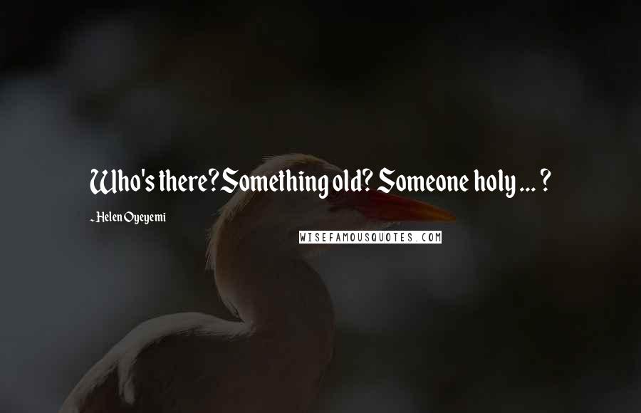 Helen Oyeyemi Quotes: Who's there?Something old? Someone holy ... ?