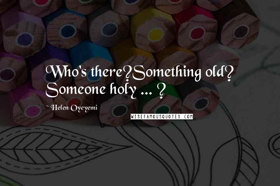 Helen Oyeyemi Quotes: Who's there?Something old? Someone holy ... ?