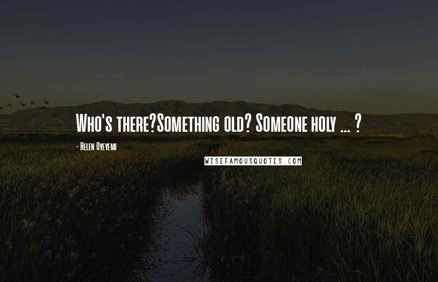 Helen Oyeyemi Quotes: Who's there?Something old? Someone holy ... ?