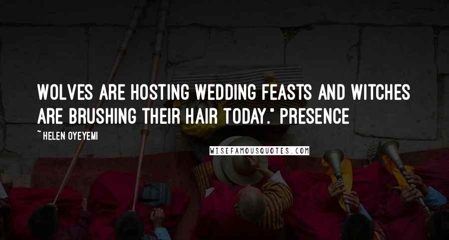 Helen Oyeyemi Quotes: Wolves are hosting wedding feasts and witches are brushing their hair today." Presence