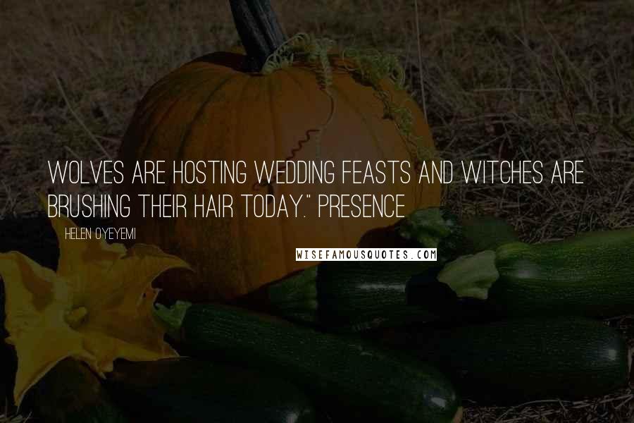 Helen Oyeyemi Quotes: Wolves are hosting wedding feasts and witches are brushing their hair today." Presence