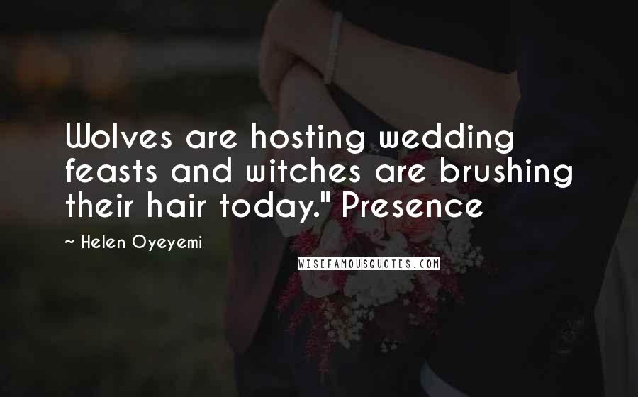 Helen Oyeyemi Quotes: Wolves are hosting wedding feasts and witches are brushing their hair today." Presence