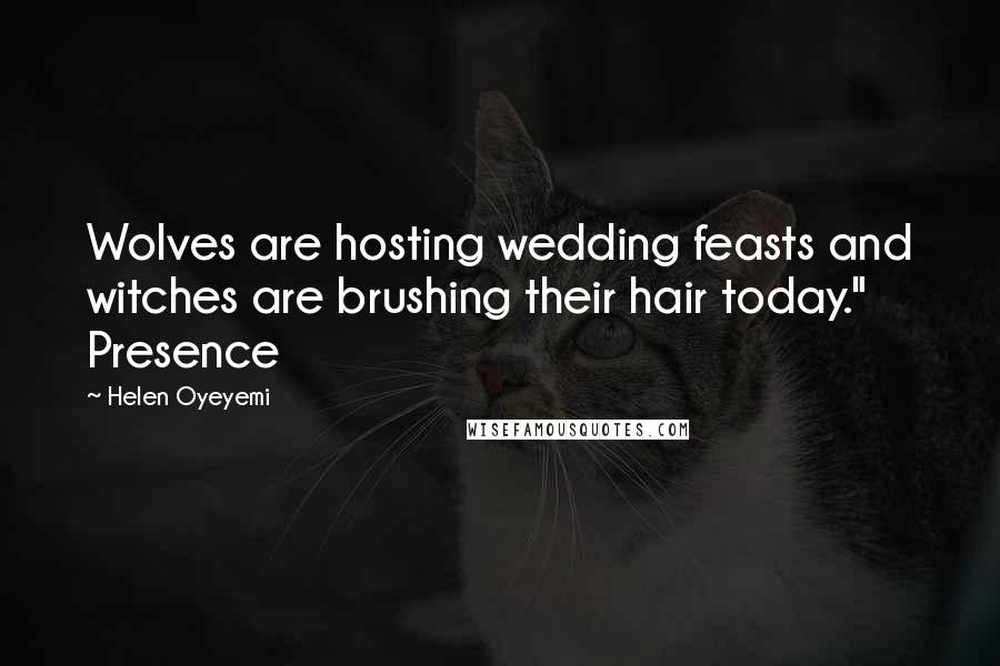 Helen Oyeyemi Quotes: Wolves are hosting wedding feasts and witches are brushing their hair today." Presence