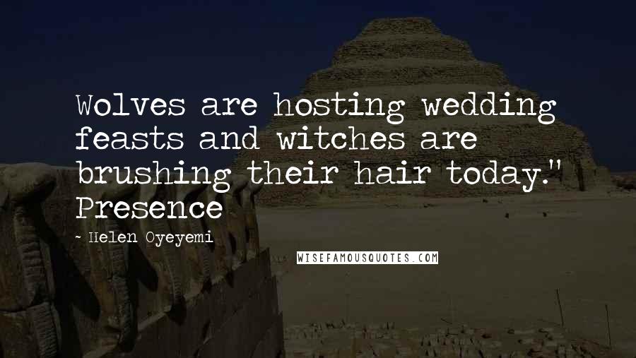 Helen Oyeyemi Quotes: Wolves are hosting wedding feasts and witches are brushing their hair today." Presence