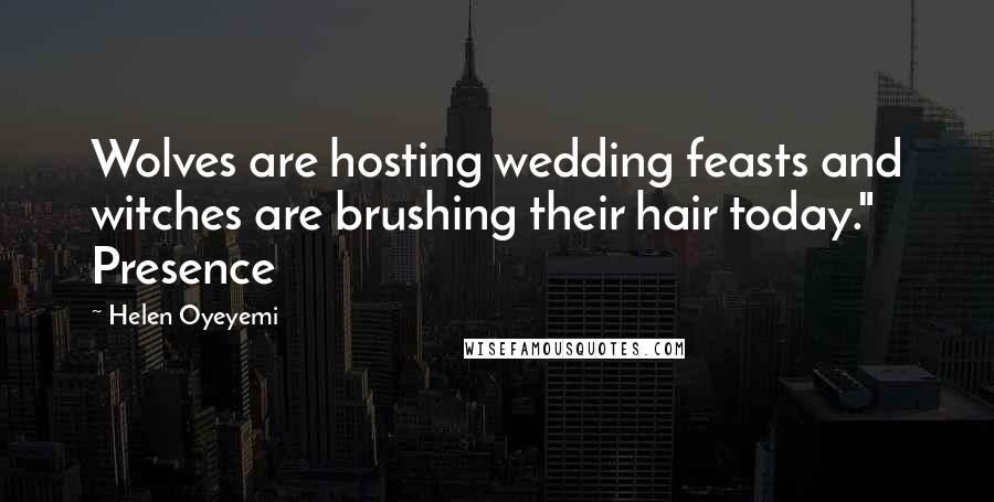 Helen Oyeyemi Quotes: Wolves are hosting wedding feasts and witches are brushing their hair today." Presence