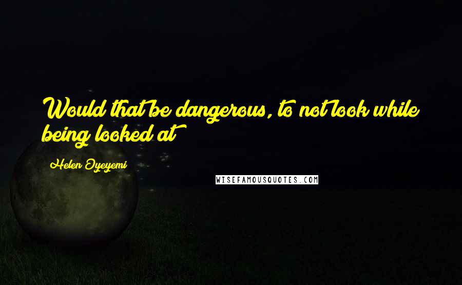 Helen Oyeyemi Quotes: Would that be dangerous, to not look while being looked at?
