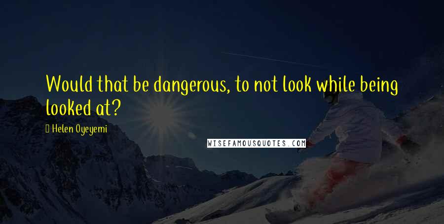 Helen Oyeyemi Quotes: Would that be dangerous, to not look while being looked at?