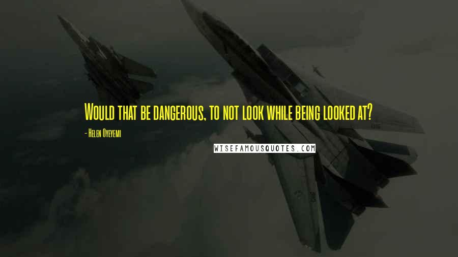 Helen Oyeyemi Quotes: Would that be dangerous, to not look while being looked at?