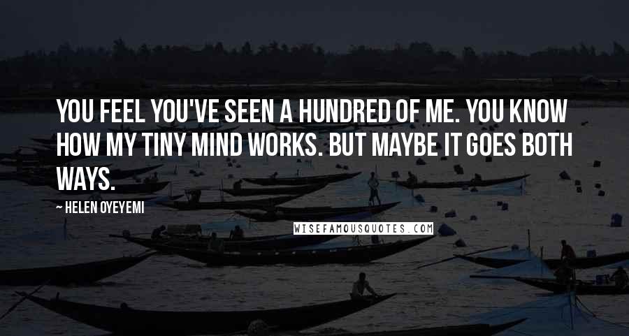 Helen Oyeyemi Quotes: You feel you've seen a hundred of me. You know how my tiny mind works. But maybe it goes both ways.