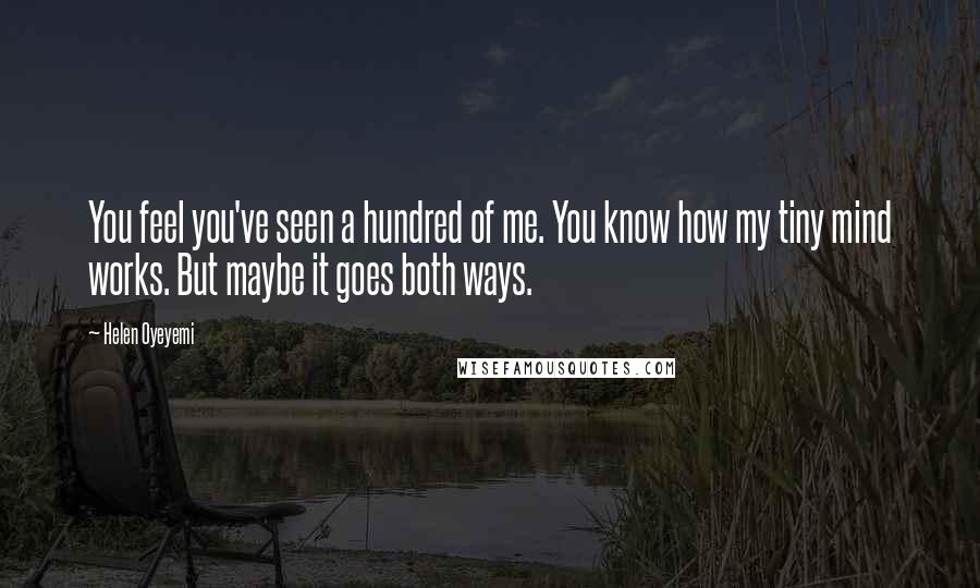 Helen Oyeyemi Quotes: You feel you've seen a hundred of me. You know how my tiny mind works. But maybe it goes both ways.