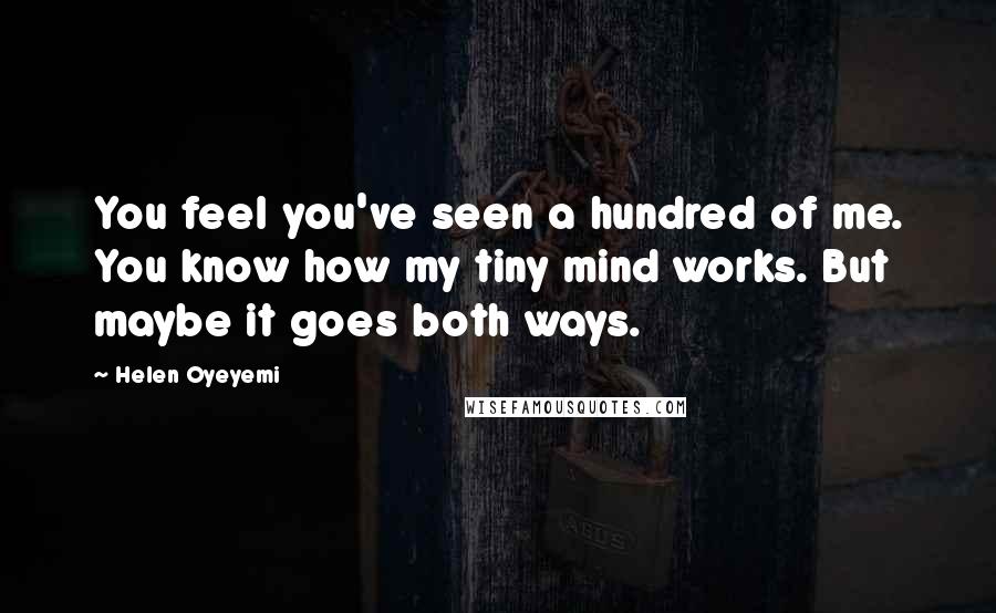 Helen Oyeyemi Quotes: You feel you've seen a hundred of me. You know how my tiny mind works. But maybe it goes both ways.